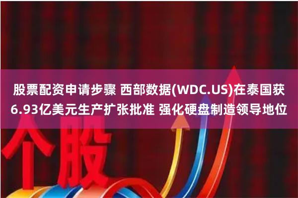 股票配资申请步骤 西部数据(WDC.US)在泰国获6.93亿美元生产扩张批准 强化硬盘制造领导地位