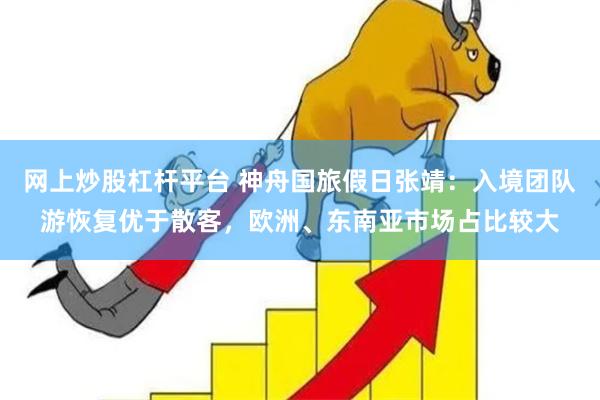网上炒股杠杆平台 神舟国旅假日张靖：入境团队游恢复优于散客，欧洲、东南亚市场占比较大