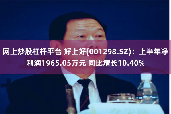 网上炒股杠杆平台 好上好(001298.SZ)：上半年净利润1965.05万元 同比增长10.40%