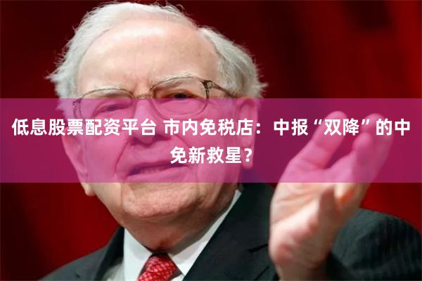 低息股票配资平台 市内免税店：中报“双降”的中免新救星？