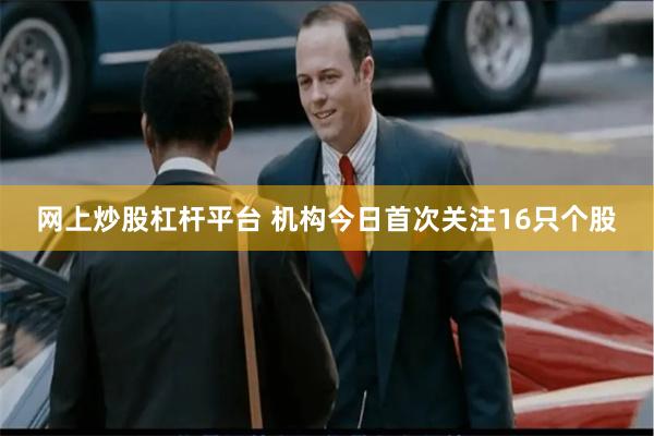 网上炒股杠杆平台 机构今日首次关注16只个股