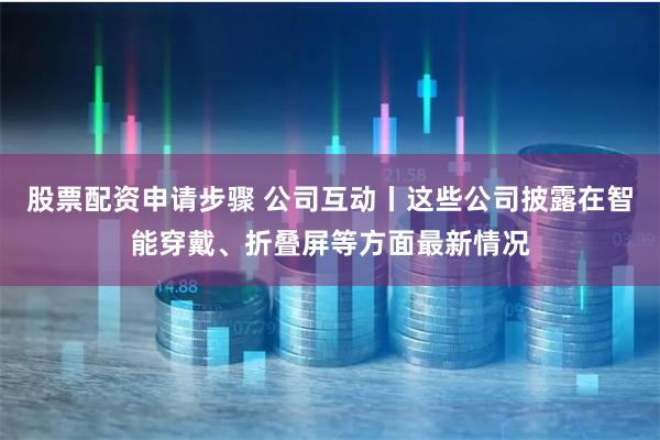 股票配资申请步骤 公司互动丨这些公司披露在智能穿戴、折叠屏等方面最新情况