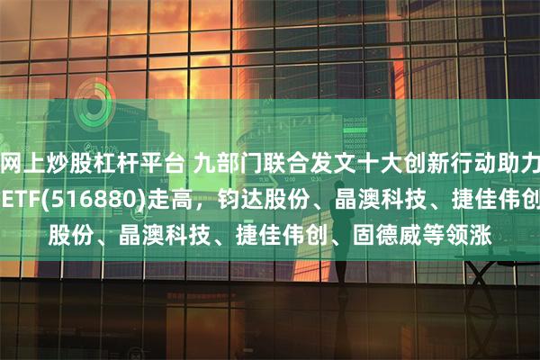 网上炒股杠杆平台 九部门联合发文十大创新行动助力新能源，光伏50ETF(516880)走高，钧达股份、晶澳科技、捷佳伟创、固德威等领涨