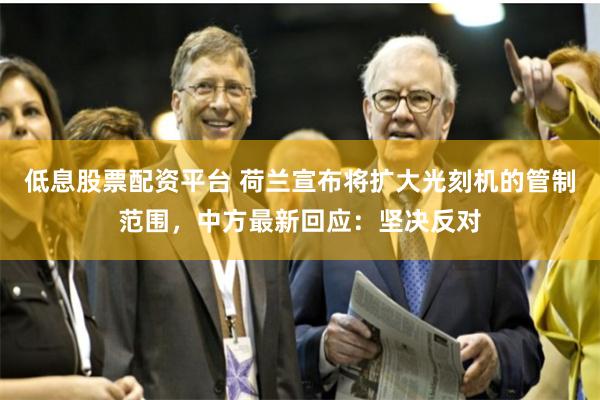 低息股票配资平台 荷兰宣布将扩大光刻机的管制范围，中方最新回应：坚决反对