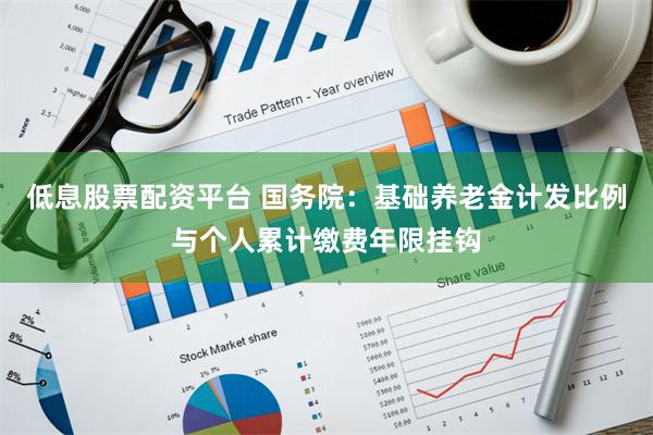 低息股票配资平台 国务院：基础养老金计发比例与个人累计缴费年限挂钩