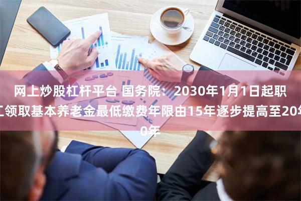网上炒股杠杆平台 国务院：2030年1月1日起职工领取基本养老金最低缴费年限由15年逐步提高至20年