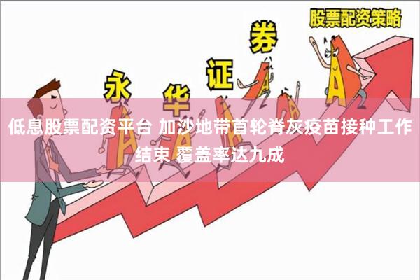 低息股票配资平台 加沙地带首轮脊灰疫苗接种工作结束 覆盖率达九成
