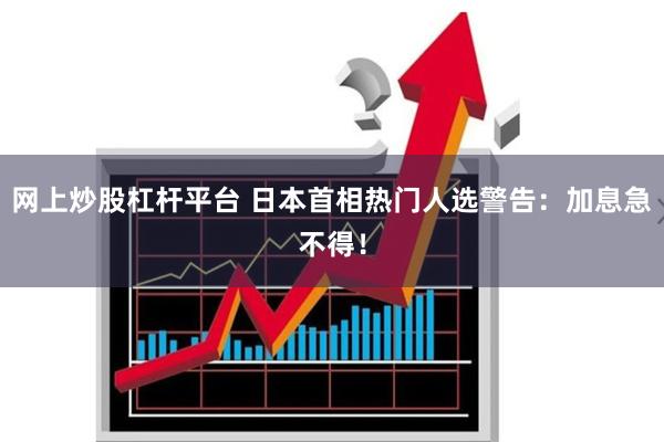 网上炒股杠杆平台 日本首相热门人选警告：加息急不得！