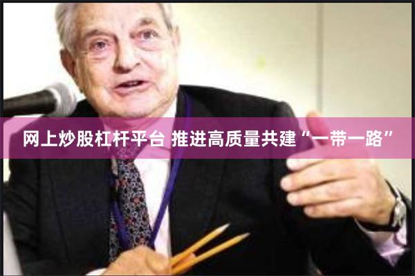 网上炒股杠杆平台 推进高质量共建“一带一路”
