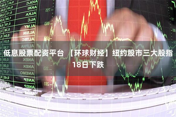 低息股票配资平台 【环球财经】纽约股市三大股指18日下跌