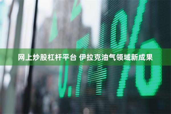 网上炒股杠杆平台 伊拉克油气领域新成果