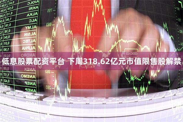 低息股票配资平台 下周318.62亿元市值限售股解禁