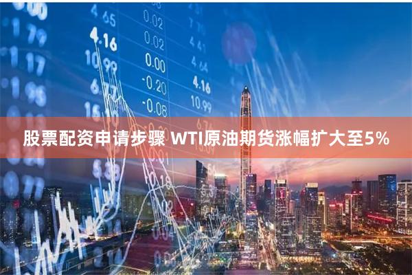 股票配资申请步骤 WTI原油期货涨幅扩大至5%