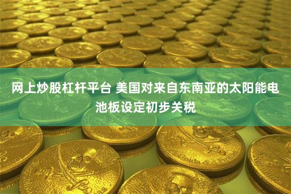 网上炒股杠杆平台 美国对来自东南亚的太阳能电池板设定初步关税