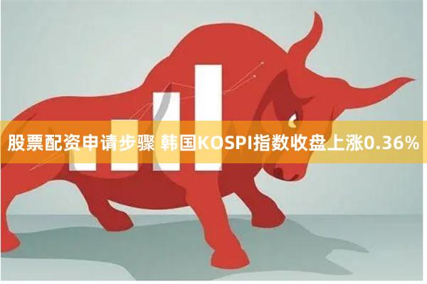 股票配资申请步骤 韩国KOSPI指数收盘上涨0.36%