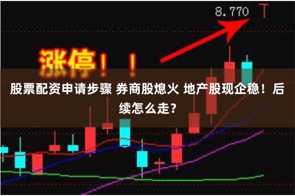 股票配资申请步骤 券商股熄火 地产股现企稳！后续怎么走？