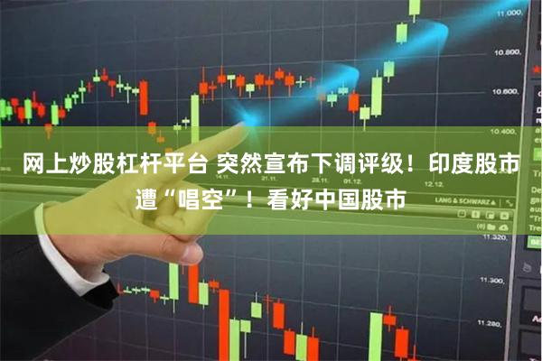 网上炒股杠杆平台 突然宣布下调评级！印度股市遭“唱空”！看好中国股市