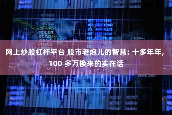 网上炒股杠杆平台 股市老炮儿的智慧: 十多年年, 100 多万换来的实在话