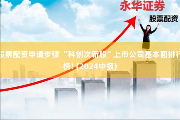 股票配资申请步骤 “科创次新股”上市公司基本面排行榜! (2024中报)