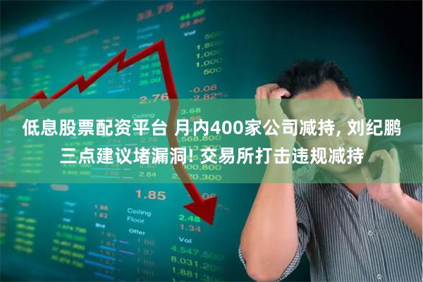 低息股票配资平台 月内400家公司减持, 刘纪鹏三点建议堵漏洞! 交易所打击违规减持