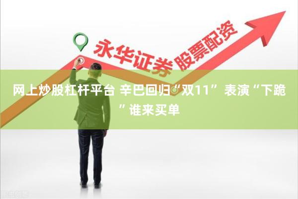 网上炒股杠杆平台 辛巴回归“双11” 表演“下跪”谁来买单