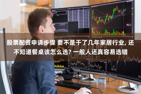 股票配资申请步骤 要不是干了几年家居行业, 还不知道餐桌该怎么选? 一般人还真容易选错