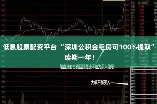 低息股票配资平台 “深圳公积金租房可100%提取” 续期一年！