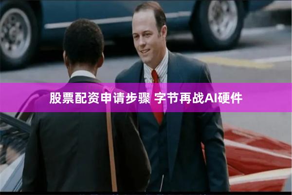 股票配资申请步骤 字节再战AI硬件