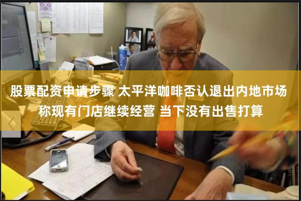 股票配资申请步骤 太平洋咖啡否认退出内地市场 称现有门店继续经营 当下没有出售打算