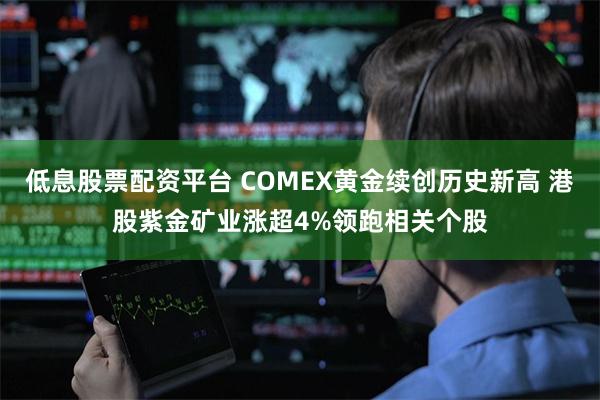 低息股票配资平台 COMEX黄金续创历史新高 港股紫金矿业涨超4%领跑相关个股
