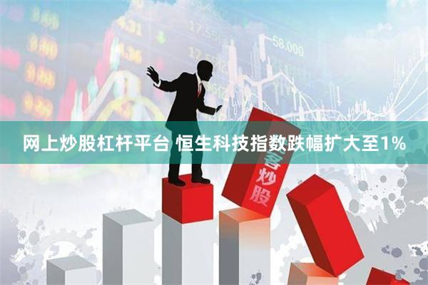 网上炒股杠杆平台 恒生科技指数跌幅扩大至1%