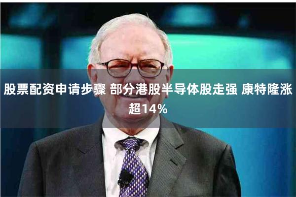 股票配资申请步骤 部分港股半导体股走强 康特隆涨超14%