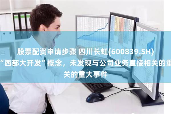 股票配资申请步骤 四川长虹(600839.SH)：关于“西部大开发”概念，未发现与公司业务直接相关的重大事件