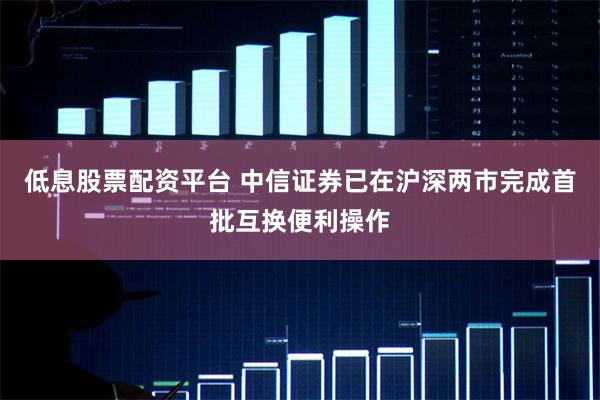 低息股票配资平台 中信证券已在沪深两市完成首批互换便利操作