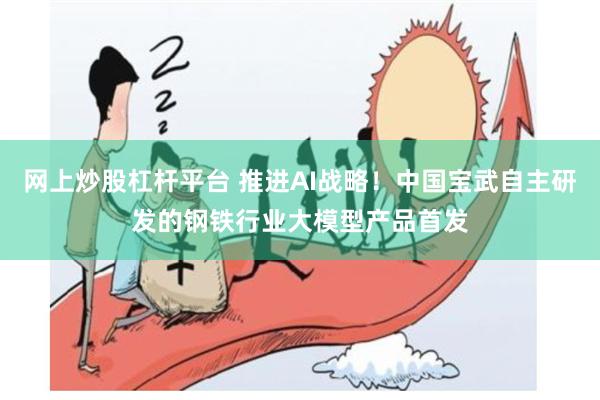 网上炒股杠杆平台 推进AI战略！中国宝武自主研发的钢铁行业大模型产品首发