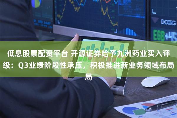 低息股票配资平台 开源证券给予九洲药业买入评级：Q3业绩阶段性承压，积极推进新业务领域布局