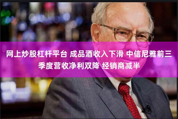 网上炒股杠杆平台 成品酒收入下滑 中信尼雅前三季度营收净利双降 经销商减半