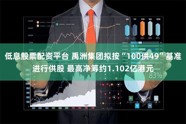 低息股票配资平台 禹洲集团拟按“100供49”基准进行供股 最高净筹约1.102亿港元