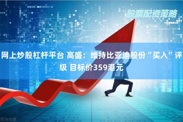 网上炒股杠杆平台 高盛：维持比亚迪股份“买入”评级 目标价359港元