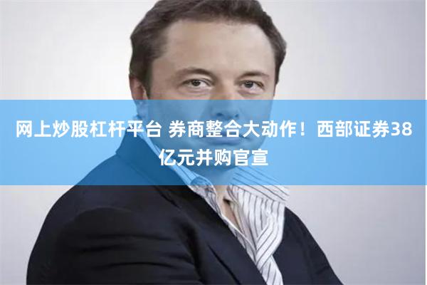 网上炒股杠杆平台 券商整合大动作！西部证券38亿元并购官宣