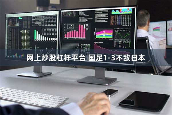 网上炒股杠杆平台 国足1-3不敌日本