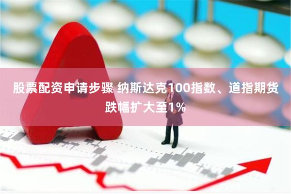股票配资申请步骤 纳斯达克100指数、道指期货跌幅扩大至1%