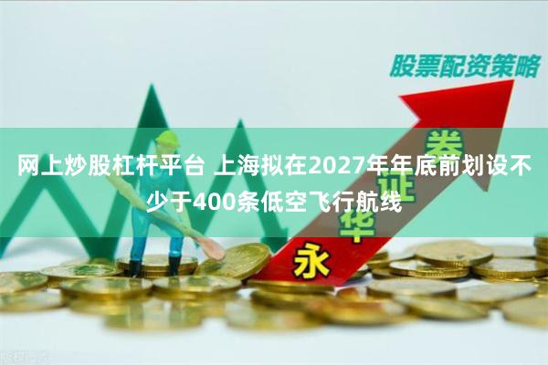 网上炒股杠杆平台 上海拟在2027年年底前划设不少于400条低空飞行航线