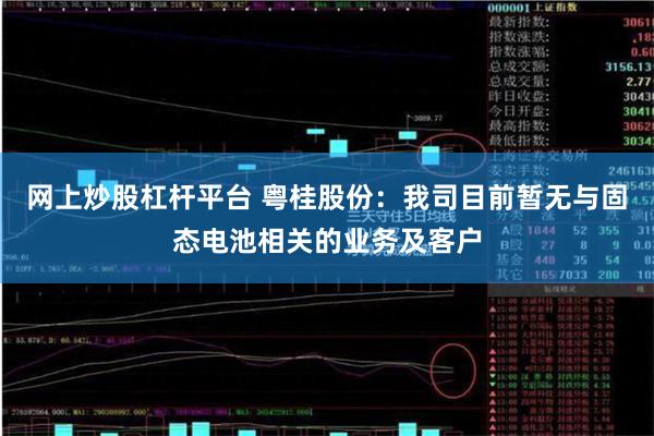 网上炒股杠杆平台 粤桂股份：我司目前暂无与固态电池相关的业务及客户