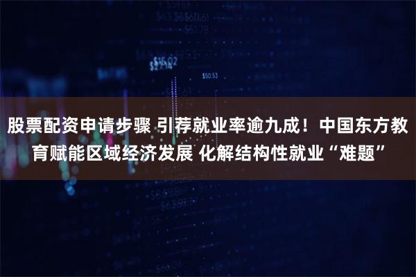 股票配资申请步骤 引荐就业率逾九成！中国东方教育赋能区域经济发展 化解结构性就业“难题”