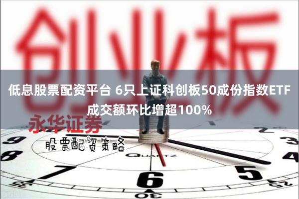 低息股票配资平台 6只上证科创板50成份指数ETF成交额环比增超100%