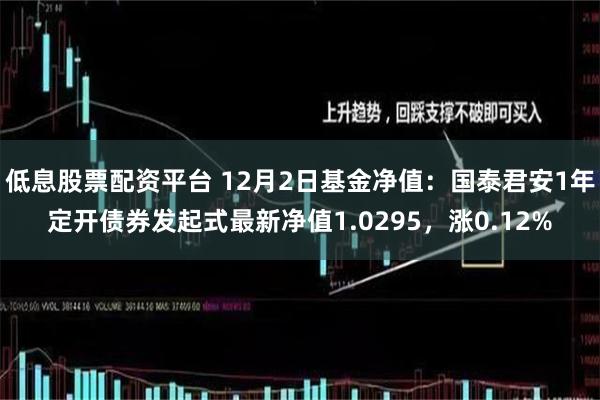 低息股票配资平台 12月2日基金净值：国泰君安1年定开债券发起式最新净值1.0295，涨0.12%