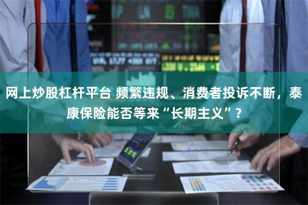 网上炒股杠杆平台 频繁违规、消费者投诉不断，泰康保险能否等来“长期主义”？