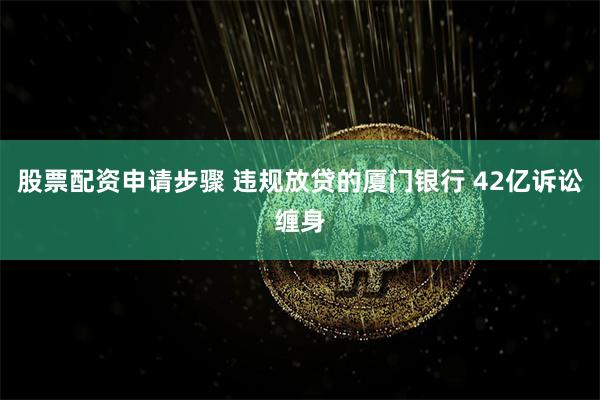 股票配资申请步骤 违规放贷的厦门银行 42亿诉讼缠身