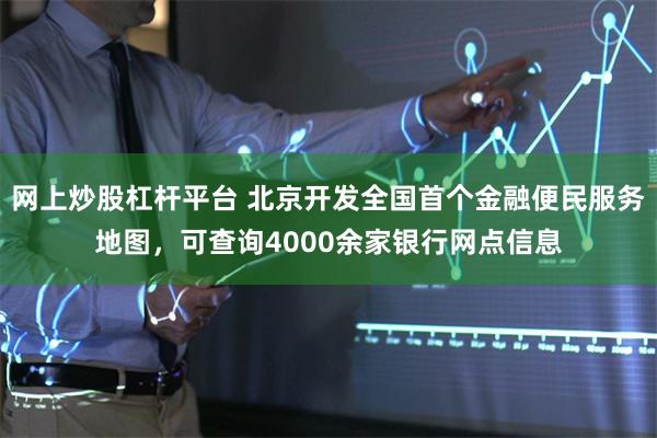 网上炒股杠杆平台 北京开发全国首个金融便民服务地图，可查询4000余家银行网点信息